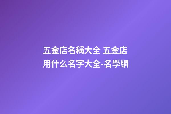 五金店名稱大全 五金店用什么名字大全-名學網